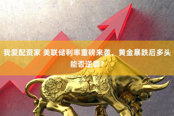 我爱配资家 美联储利率重磅来袭，黄金暴跌后多头能否逆袭？