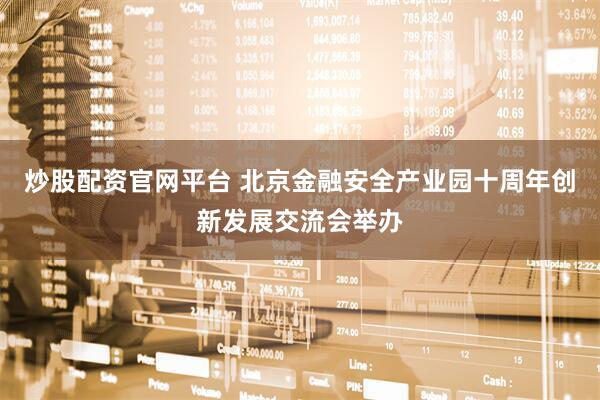 炒股配资官网平台 北京金融安全产业园十周年创新发展交流会举办