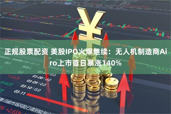 正规股票配资 美股IPO火爆继续：无人机制造商Airo上市首日暴涨140%