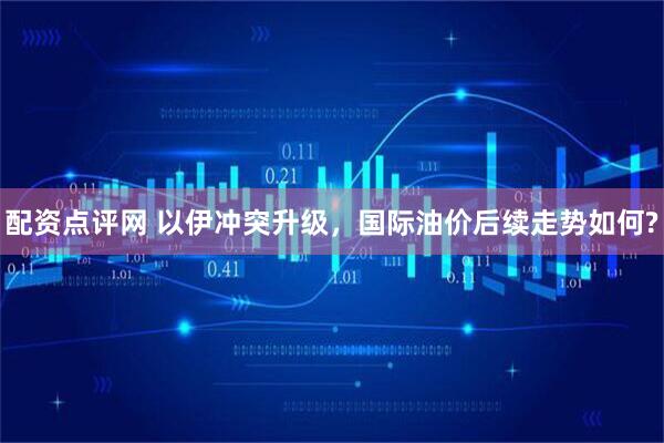 配资点评网 以伊冲突升级，国际油价后续走势如何?