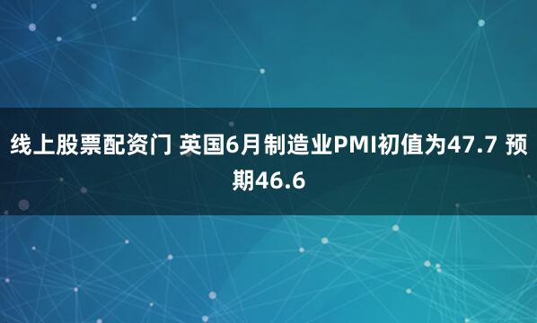 线上股票配资门 英国6月制造业PMI初值为47.7 预期46.6