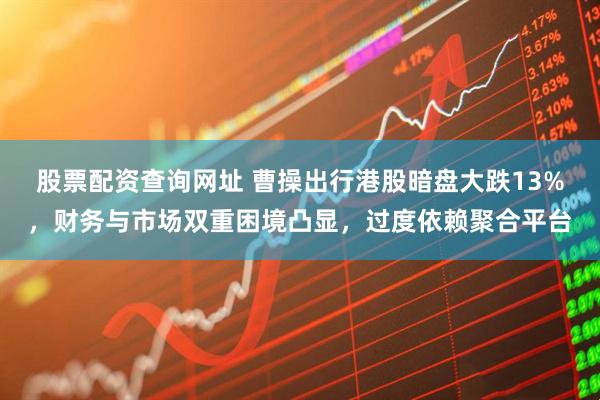 股票配资查询网址 曹操出行港股暗盘大跌13%，财务与市场双重困境凸显，过度依赖聚合平台
