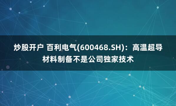 炒股开户 百利电气(600468.SH)：高温超导材料制备不是公司独家技术