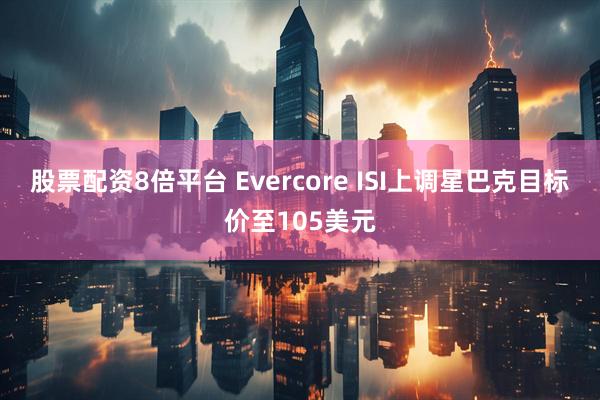股票配资8倍平台 Evercore ISI上调星巴克目标价至105美元