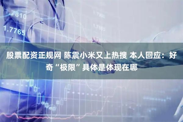 股票配资正规网 陈震小米又上热搜 本人回应：好奇“极限”具体是体现在哪