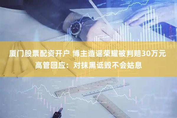 厦门股票配资开户 博主造谣荣耀被判赔30万元 高管回应：对抹黑诋毁不会姑息
