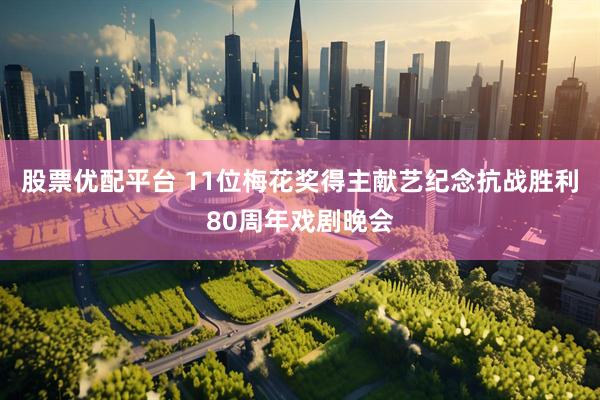股票优配平台 11位梅花奖得主献艺纪念抗战胜利80周年戏剧晚会