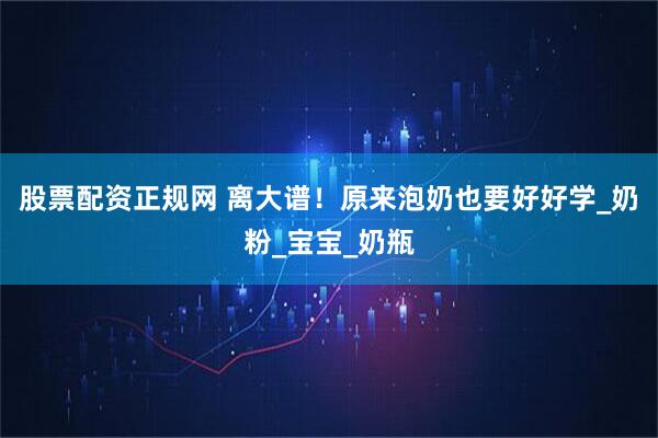 股票配资正规网 离大谱！原来泡奶也要好好学_奶粉_宝宝_奶瓶