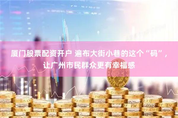 厦门股票配资开户 遍布大街小巷的这个“码”，让广州市民群众更有幸福感