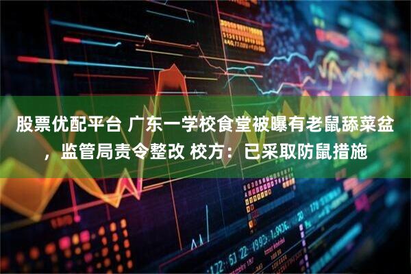 股票优配平台 广东一学校食堂被曝有老鼠舔菜盆，监管局责令整改 校方：已采取防鼠措施