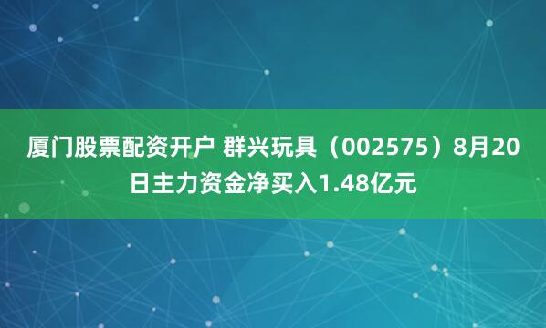 厦门股票配资开户 群兴玩具（002575）8月20日主力资金净买入1.48亿元