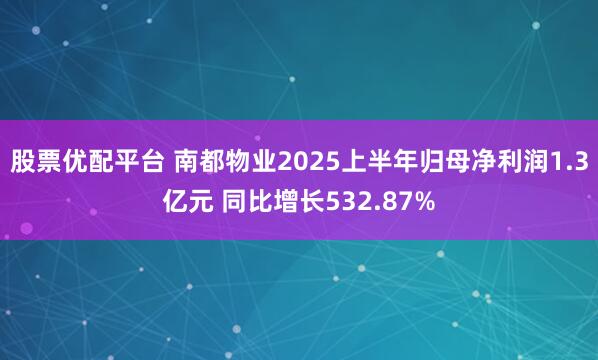 股票优配平台 南都物业2025上半年归母净利润1.3亿元 同比增长532.87%