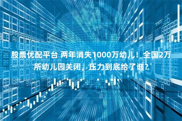 股票优配平台 两年消失1000万幼儿！全国2万所幼儿园关闭，压力到底给了谁？