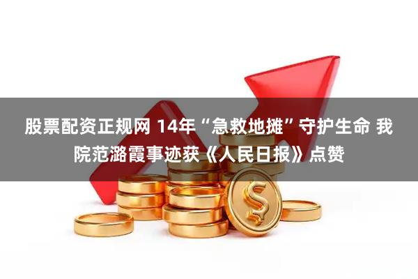 股票配资正规网 14年“急救地摊”守护生命 我院范潞霞事迹获《人民日报》点赞