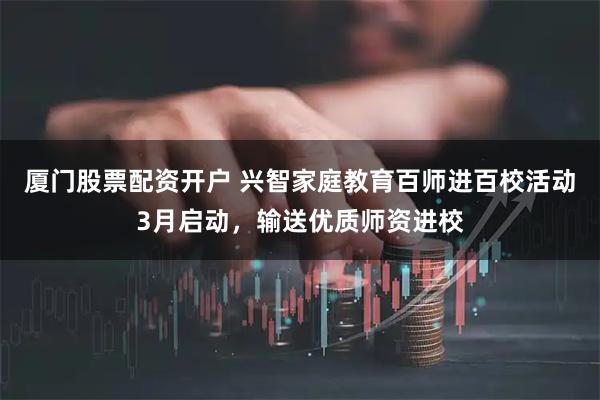 厦门股票配资开户 兴智家庭教育百师进百校活动3月启动，输送优质师资进校