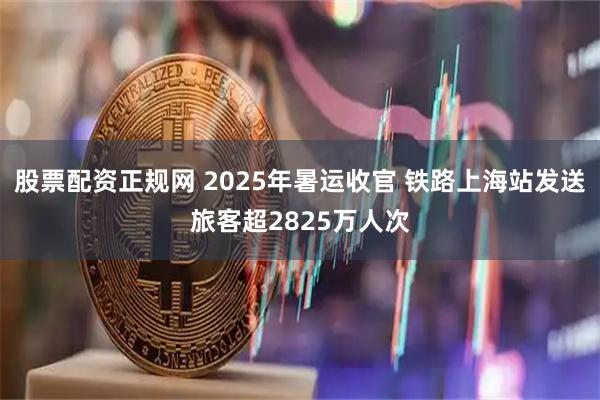 股票配资正规网 2025年暑运收官 铁路上海站发送旅客超2825万人次