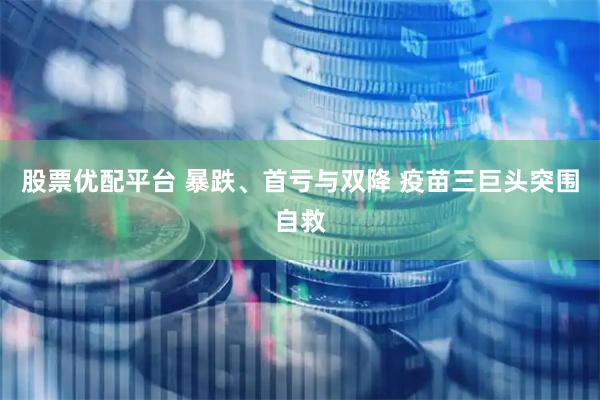 股票优配平台 暴跌、首亏与双降 疫苗三巨头突围自救