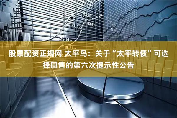 股票配资正规网 太平鸟：关于“太平转债”可选择回售的第六次提示性公告