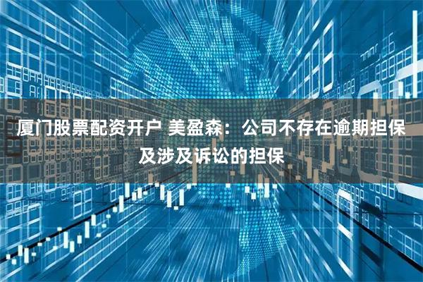 厦门股票配资开户 美盈森：公司不存在逾期担保及涉及诉讼的担保