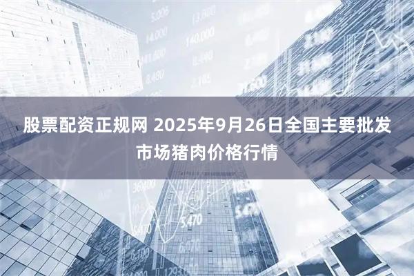 股票配资正规网 2025年9月26日全国主要批发市场猪肉价格行情