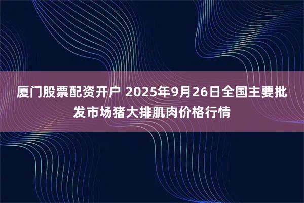 厦门股票配资开户 2025年9月26日全国主要批发市场猪大排肌肉价格行情
