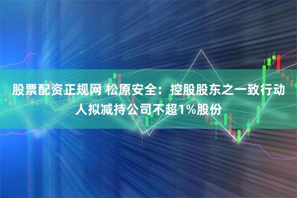 股票配资正规网 松原安全：控股股东之一致行动人拟减持公司不超1%股份