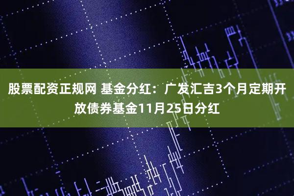 股票配资正规网 基金分红：广发汇吉3个月定期开放债券基金11月25日分红