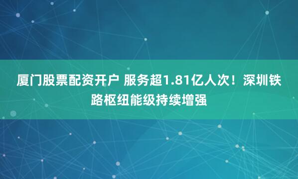 厦门股票配资开户 服务超1.81亿人次！深圳铁路枢纽能级持续增强