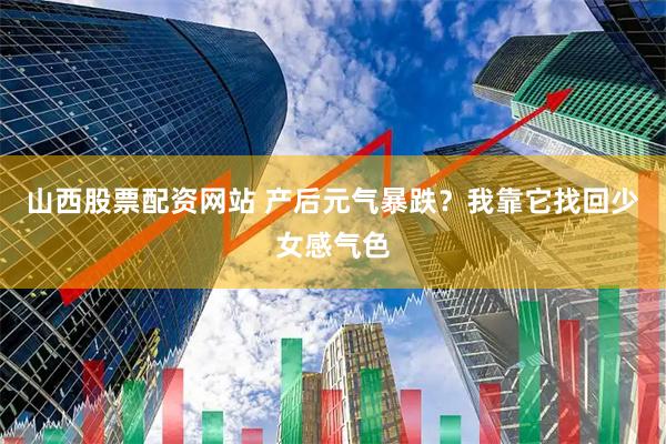 山西股票配资网站 产后元气暴跌？我靠它找回少女感气色