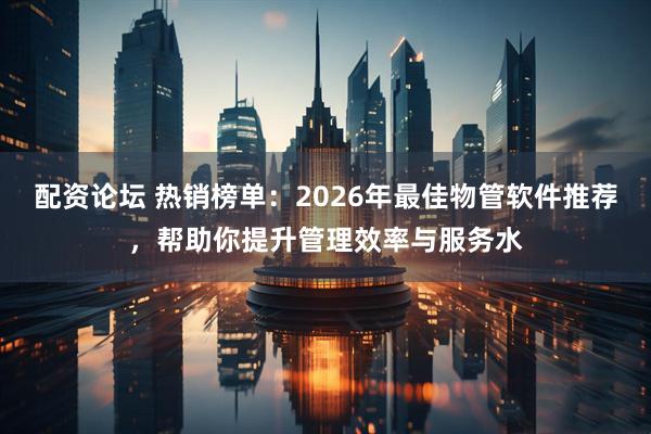 配资论坛 热销榜单：2026年最佳物管软件推荐，帮助你提升管理效率与服务水