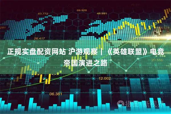 正规实盘配资网站 沪游观察｜《英雄联盟》电竞帝国演进之路
