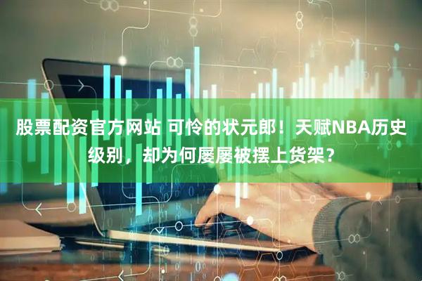 股票配资官方网站 可怜的状元郎！天赋NBA历史级别，却为何屡屡被摆上货架？