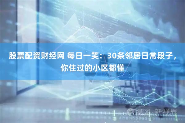 股票配资财经网 每日一笑：30条邻居日常段子，你住过的小区都懂
