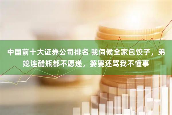 中国前十大证券公司排名 我伺候全家包饺子，弟媳连醋瓶都不愿递，婆婆还骂我不懂事