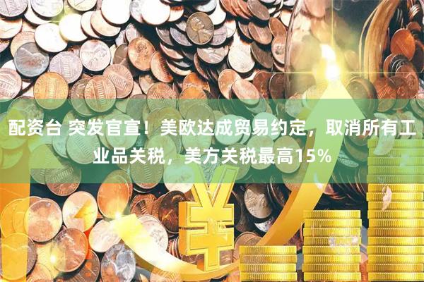 配资台 突发官宣！美欧达成贸易约定，取消所有工业品关税，美方关税最高15%
