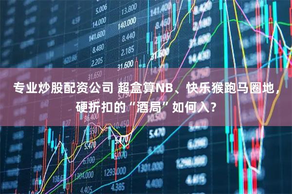 专业炒股配资公司 超盒算NB、快乐猴跑马圈地，硬折扣的“酒局”如何入？