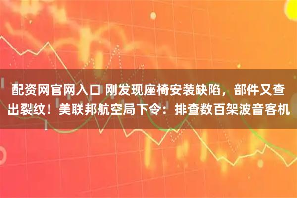 配资网官网入口 刚发现座椅安装缺陷，部件又查出裂纹！美联邦航空局下令：排查数百架波音客机