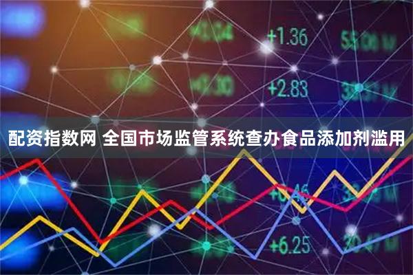 配资指数网 全国市场监管系统查办食品添加剂滥用