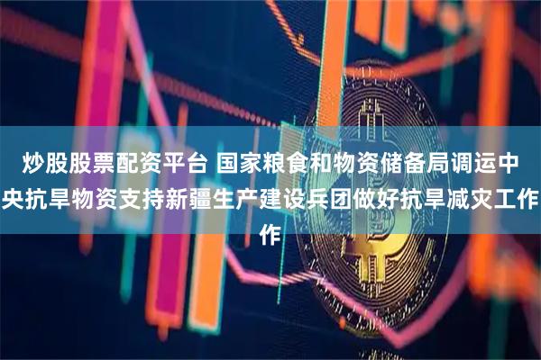 炒股股票配资平台 国家粮食和物资储备局调运中央抗旱物资支持新疆生产建设兵团做好抗旱减灾工作