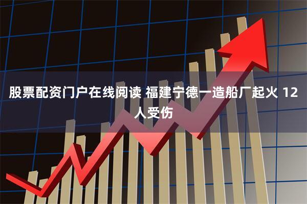 股票配资门户在线阅读 福建宁德一造船厂起火 12人受伤