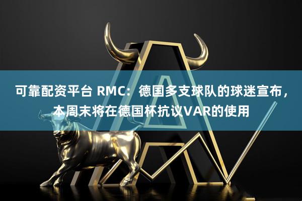 可靠配资平台 RMC：德国多支球队的球迷宣布，本周末将在德国杯抗议VAR的使用